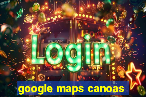 google maps canoas